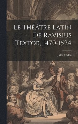 Le Thtre Latin De Ravisius Textor, 1470-1524 1