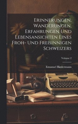 Erinnerungen, Wanderungen, Erfahrungen Und Lebensansichten Eines Froh- Und Freisinnigen Schweizers; Volume 2 1