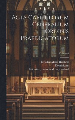 Dominicans, Benedikt Maria Reichert, Franz Andreas Cardinal Frühwirth - Acta capitulorum generalium Ordinis Praedicatorum; Volume 6, Inbunden