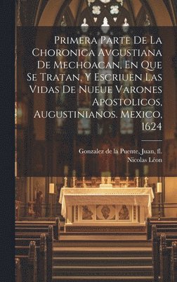 Léon Nicolas 1859-, Nicolas, 1859-, Léon, Nicolas Léon, Juan Fl Gonzalez de La Puente - Primera Parte De La Choronica Avgustiana De Mechoacan, En Que Se Tratan, Y Escriuen Las Vidas De Nueue Varones Apostolicos, Augustinianos. Mexico, 1624, Inbunden
