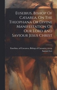 bokomslag Eusebius, Bishop Of Cæsarea, On The Theophana Or Divine Manifestation Of Our Lord And Saviour Jesus Christ