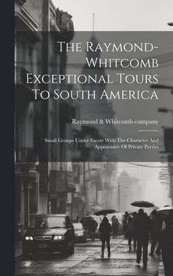 The Raymond-whitcomb Exceptional Tours To South America; Small Groups Under Escort With The Character And Appearance Of Private Parties 1