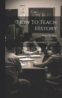 bokomslag How To Teach History; A Manual Of Suggestions For The Teacher