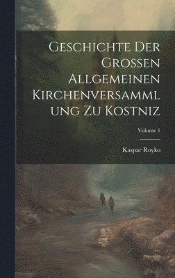 bokomslag Geschichte Der Grossen Allgemeinen Kirchenversammlung Zu Kostniz; Volume 1