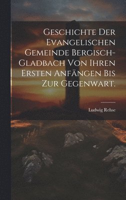 bokomslag Geschichte der evangelischen Gemeinde Bergisch-Gladbach von ihren ersten Anfngen bis zur Gegenwart.