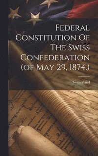 bokomslag Federal Constitution Of The Swiss Confederation (of May 29, 1874.)