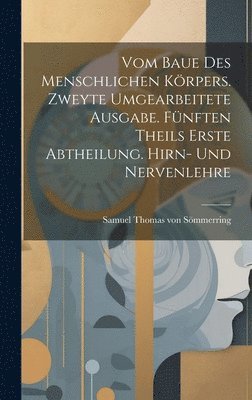 Vom baue des menschlichen Krpers. Zweyte umgearbeitete Ausgabe. Fnften Theils erste Abtheilung. Hirn- Und Nervenlehre 1