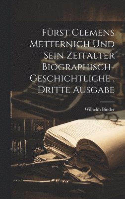 Frst Clemens Metternich und sein Zeitalter biographisch-geschichtliche, dritte Ausgabe 1