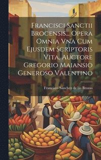 bokomslag Francisci Sanctii Brocensis... Opera Omnia Vna Cum Ejusdem Scriptoris Vita, Auctore Gregorio Maiansio Generoso Valentino