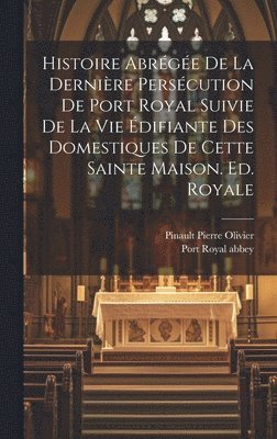 bokomslag Histoire Abrge De La Dernire Perscution De Port Royal Suivie De La Vie difiante Des Domestiques De Cette Sainte Maison. Ed. Royale