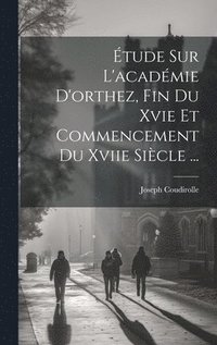bokomslag tude Sur L'acadmie D'orthez, Fin Du Xvie Et Commencement Du Xviie Sicle ...