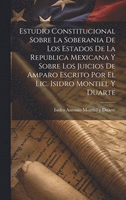 bokomslag Estudio Constitucional Sobre La Soberania De Los Estados De La Republica Mexicana Y Sobre Los Juicios De Amparo Escrito Por El Lic. Isidro Montiel Y Duarte