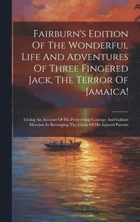 bokomslag Fairburn's Edition Of The Wonderful Life And Adventures Of Three Fingered Jack, The Terror Of Jamaica!