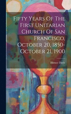 Fifty Years Of The First Unitarian Church Of San Francisco, October 20, 1850-october 21, 1900 1