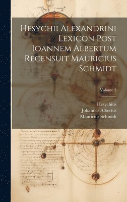 Hesychii Alexandrini Lexicon Post Ioannem Albertum Recensuit Mauricius Schmidt; Volume 3 1