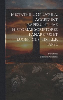 bokomslag Eustathii ... Opuscula. Accedunt Trapezuntinae Historiae Scriptores Panaretus Et Eugenicus. Ed. T.l.f. Tafel