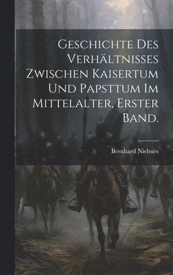 Geschichte des Verhältnisses zwischen Kaisertum und Papsttum im Mittelalter, Erster Band.