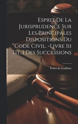 Esprit De La Jurisprudence Sur Les Principales Dispositions Du Code Civil. -livre Iii Tit. I Des Successions