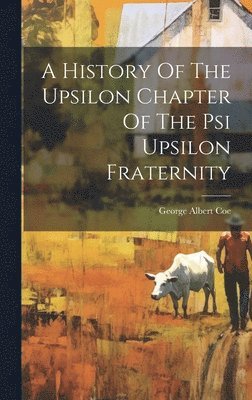 George Albert Coe - History Of The Upsilon Chapter Of The Psi Upsilon Fraternity, Inbunden