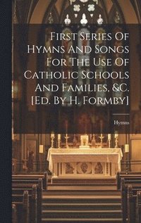 bokomslag First Series Of Hymns And Songs For The Use Of Catholic Schools And Families, &c. [ed. By H. Formby]