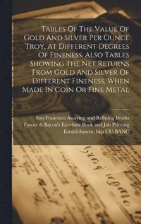 bokomslag Tables Of The Value Of Gold And Silver Per Ounce Troy, At Different Degrees Of Fineness. Also Tables Showing The Net Returns From Gold And Silver Of Different Fineness, When Made In Coin Or Fine Metal