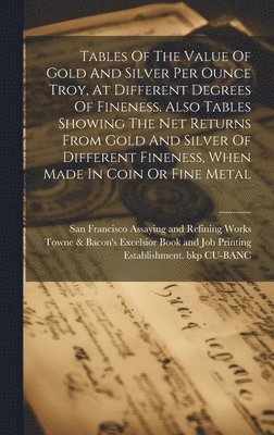 San Francisco Assaying and Refining W, Towne & Bacon's Excelsior Book and Jo - Tables Of The Value Of Gold And Silver Per Ounce Troy, At Different Degrees Of Fineness. Also Tables Showing The Net Returns From Gold And Silver Of Different Fineness, When Made In Coin Or Fine Metal, Inbunden