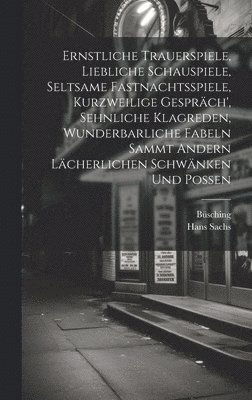 Ernstliche Trauerspiele, Liebliche Schauspiele, Seltsame Fastnachtsspiele, Kurzweilige Gespräch', Sehnliche Klagreden, Wunderbarliche Fabeln Sammt Andern Lächerlichen Schwänken Und Possen