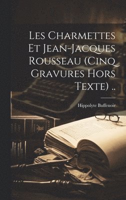 Les Charmettes Et Jean-jacques Rousseau (cinq Gravures Hors Texte) .. 1