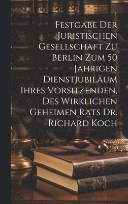 Festgabe der Juristischen Gesellschaft zu Berlin zum 50 jhrigen Dienstjubilum ihres Vorsitzenden, des wirklichen geheimen Rats Dr. Richard Koch 1