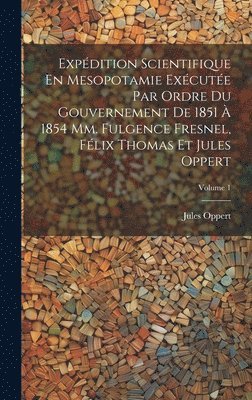 Expdition Scientifique En Mesopotamie Excute Par Ordre Du Gouvernement De 1851  1854 Mm. Fulgence Fresnel, Flix Thomas Et Jules Oppert; Volume 1 1