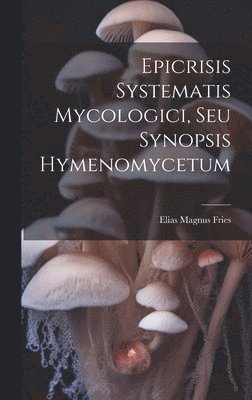 Elias Magnus Fries - Epicrisis Systematis Mycologici, Seu Synopsis Hymenomycetum, Inbunden