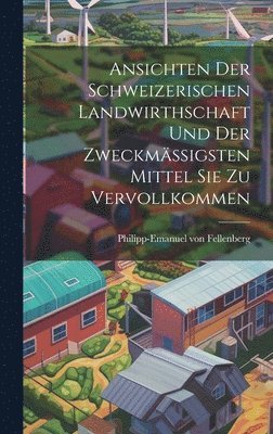 Ansichten Der Schweizerischen Landwirthschaft Und Der Zweckmssigsten Mittel Sie Zu Vervollkommen 1