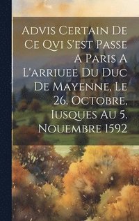 bokomslag Advis Certain De Ce Qvi S'est Passe A Paris A L'arriuee Du Duc De Mayenne, Le 26. Octobre, Iusques Au 5. Nouembre 1592