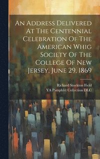 bokomslag Address Delivered At The Centennial Celebration Of The American Whig Society Of The College Of New Jersey, June 29, 1869