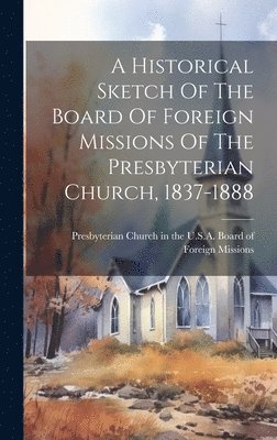 Presbyterian Church in the U S a Board - Historical Sketch Of The Board Of Foreign Missions Of The Presbyterian Church, 1837-1888, Inbunden