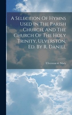 bokomslag A Selection Of Hymns Used In The Parish Church, And The Church Of The Holy Trinity, Ulverston, Ed. By R. Daniel