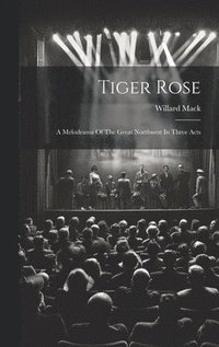 bokomslag Tiger Rose; A Melodrama Of The Great Northwest In Three Acts