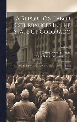 United States Bureau of Labor, Carroll Davidson Wright - Report On Labor Disturbances In The State Of Colorado, Inbunden