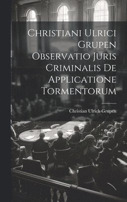 Christiani Ulrici Grupen Observatio Juris Criminalis De Applicatione Tormentorum 1