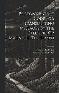 bokomslag Bolton's Patent Code For Transmitting Messages By The Electric Or Magnetic Telegraph