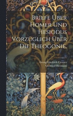 Briefe ber Homer und Hesiodus vorzglich ber die Theogonie. 1