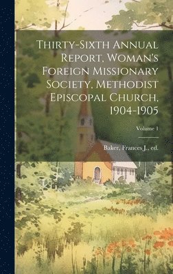 bokomslag Thirty-Sixth Annual Report, Woman's Foreign Missionary Society, Methodist Episcopal Church, 1904-1905; Volume 1