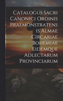 Catalogus Sacri Canonici Ordinis Praemonstratensis Almae Circariae Bohemiae Eidemque Adlectarum Provinciarum