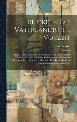 Blicke In Die Vaterländische Vorzeit: Sitten, Sagen, Bauwerke Und Geräthe, Zur Erläuterung Des Öffentlichen Und Häuslichen Volkslebens Im Heidnischen 1