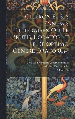 Cicron Et Ses Ennemis Littraires, Ou, Le Brutis, L'orator Et Le De Optimo Genere Oratorum 1