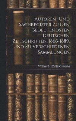 Autoren- Und Sachregister Zu Den Bedeutendsten Deutschen Zeitschriften, 1866-1889, Und Zu Verschiedenen Sammlungen 1