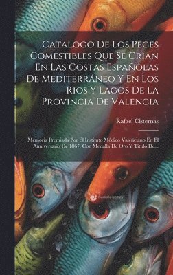 bokomslag Catalogo De Los Peces Comestibles Que Se Crian En Las Costas Espaolas De Mediterrneo Y En Los Rios Y Lagos De La Provincia De Valencia