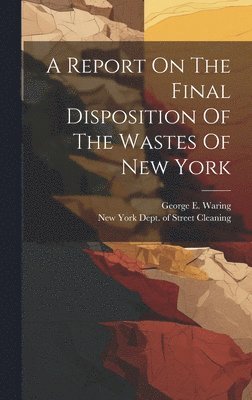 New York (City) Dept of Street Clean, George E. (George Edwin) Waring - Report On The Final Disposition Of The Wastes Of New York, Inbunden