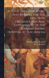 bokomslag Acts Of The Legislature, And By-laws, For The Erection, Organization And Government Of The Alabama Insane Hospital At Tuscaloosa