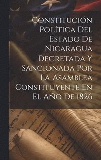 bokomslag Constitucin Poltica Del Estado De Nicaragua Decretada Y Sancionada Por La Asamblea Constituyente En El Ao De 1826